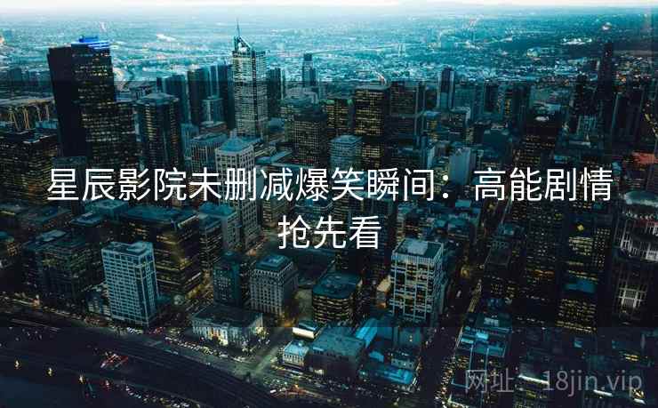 星辰影院未删减爆笑瞬间：高能剧情抢先看