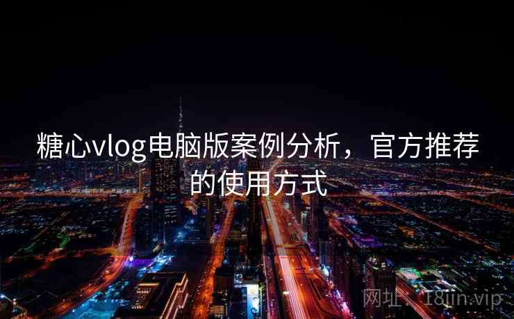 糖心vlog电脑版案例分析，官方推荐的使用方式