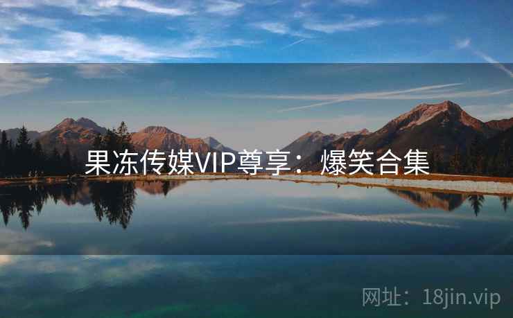 果冻传媒VIP尊享：爆笑合集