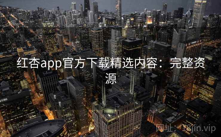 红杏app官方下载精选内容：完整资源