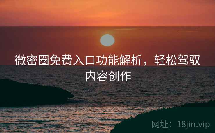 微密圈免费入口功能解析，轻松驾驭内容创作