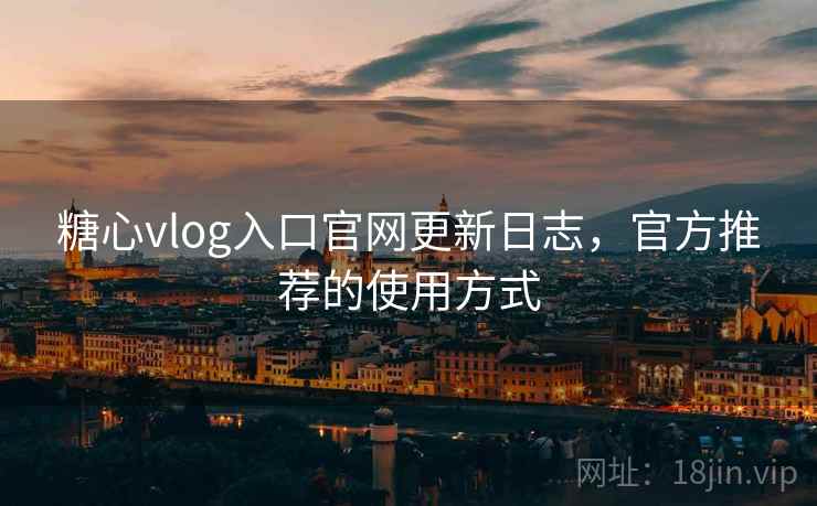 糖心vlog入口官网更新日志，官方推荐的使用方式