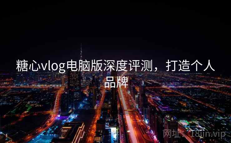 糖心vlog电脑版深度评测，打造个人品牌
