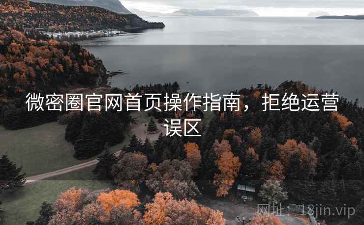 微密圈官网首页操作指南，拒绝运营误区