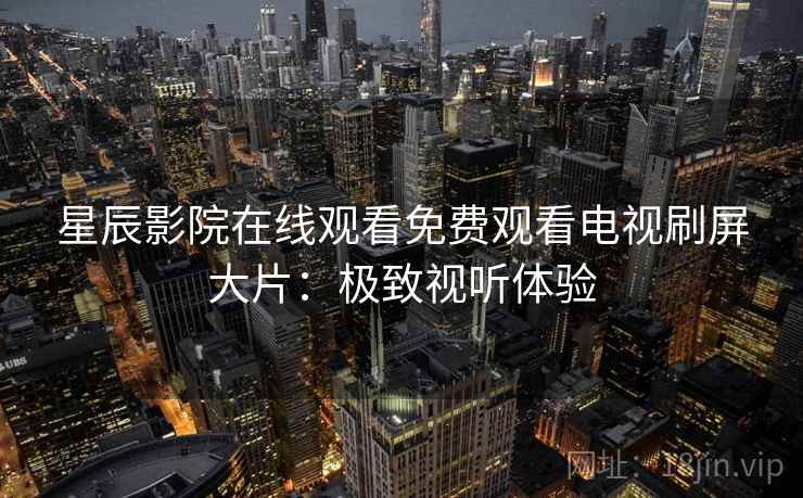 星辰影院在线观看免费观看电视刷屏大片:极致视听体验 星辰影院在线观看免费观看电视刷屏大片:极致视听体验
