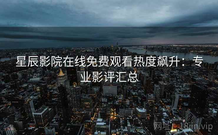 星辰影院在线免费观看热度飙升:专业影评汇总 星辰影院在线免费观看热度飙升:专业影评汇总