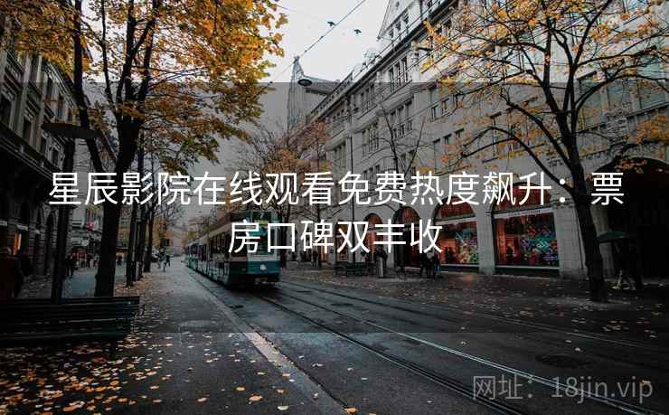 星辰影院在线观看免费热度飙升：票房口碑双丰收
