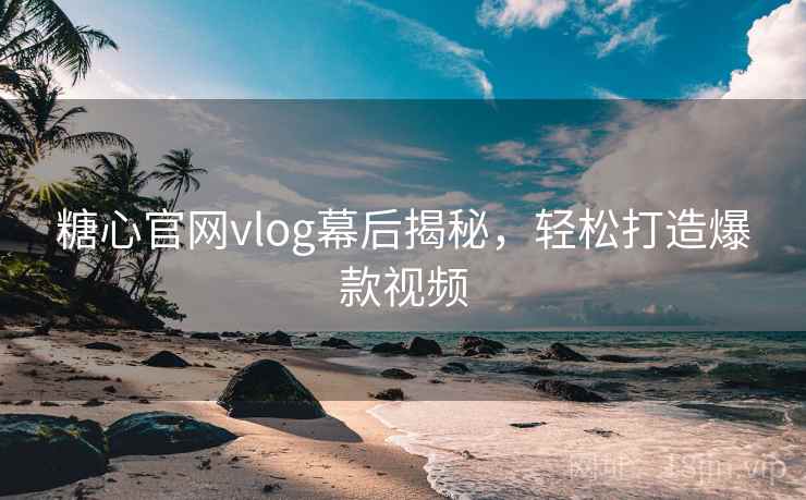 糖心官网vlog幕后揭秘，轻松打造爆款视频