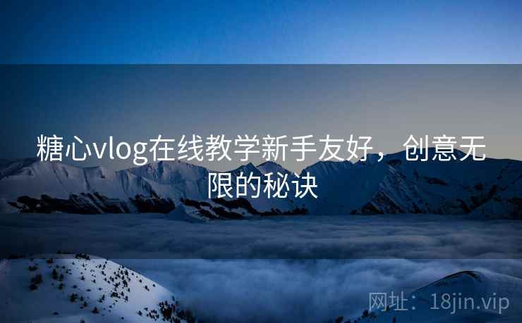 糖心vlog在线教学新手友好，创意无限的秘诀