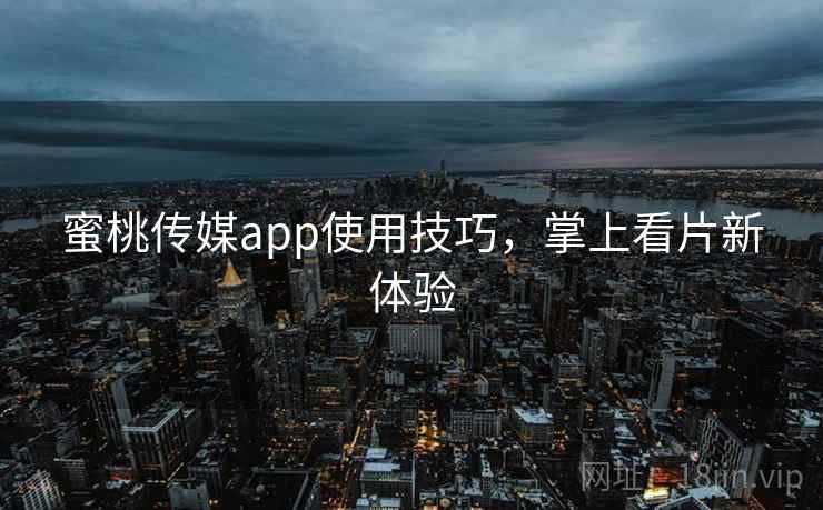 蜜桃传媒app使用技巧，掌上看片新体验