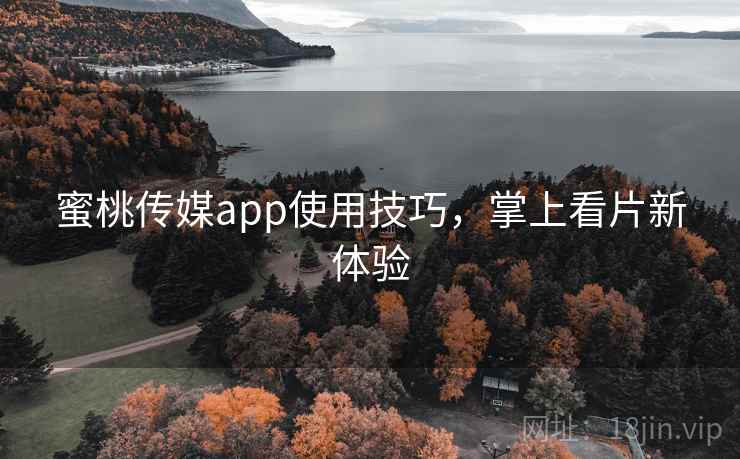 蜜桃传媒app使用技巧,掌上看片新体验 蜜桃传媒app使用技巧,掌上看片新体验