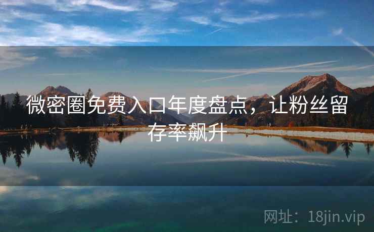 微密圈免费入口年度盘点，让粉丝留存率飙升