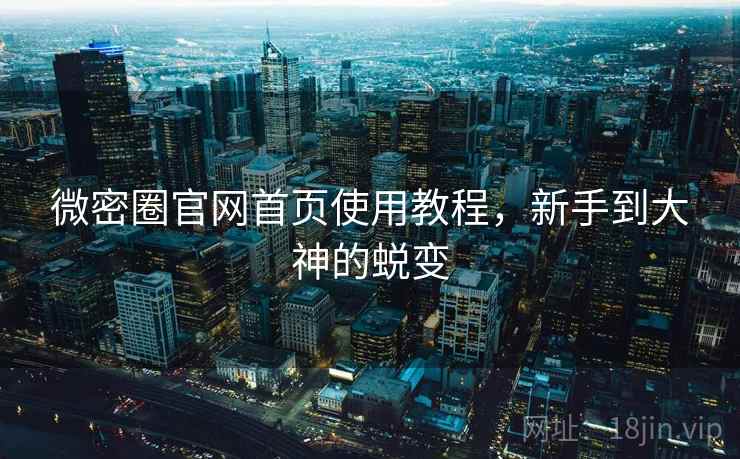 微密圈官网首页使用教程,新手到大神的蜕变 微密圈官网首页使用教程,新手到大神的蜕变