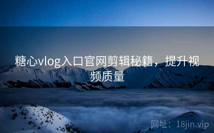 糖心vlog入口官网剪辑秘籍，提升视频质量