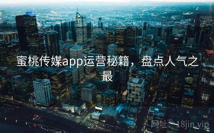 蜜桃传媒app运营秘籍，盘点人气之最