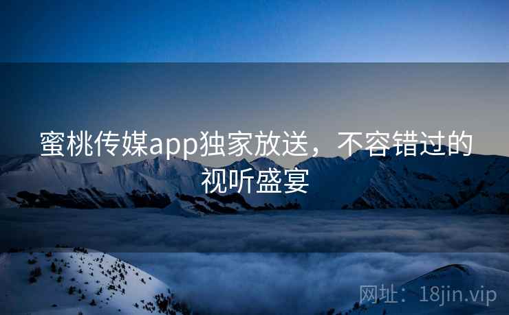 蜜桃传媒app独家放送，不容错过的视听盛宴
