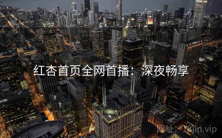 红杏首页全网首播：深夜畅享