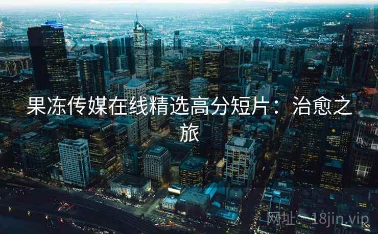 果冻传媒在线精选高分短片：治愈之旅