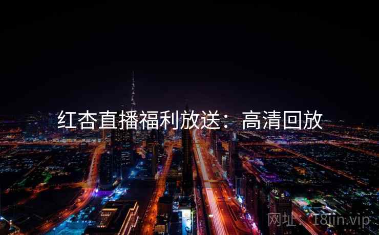 红杏直播福利放送：高清回放